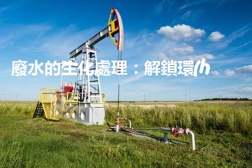 廢水的生化處理：解鎖環(huán)境保護(hù)新奇跡！